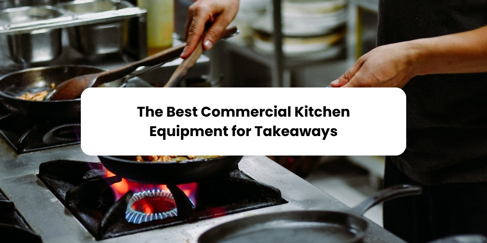 The Best Commercial Kitchen Equipment for Takeaways